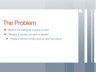 2
The Problem
 Most of my waking life is spent at work
 “Ministry is sacred, but work is secular”
  “People in full-time ministry work for what God values”
 