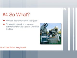 22
  #4 So What?
     In God’s economy, work is very good
     To assert that work is in any way
     substandard to God’s plan is unbiblical
     thinking




God Calls Work “Very Good”
 