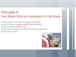 23
Principle 5:
God Made Work an Expression of His Grace
“Here is what I have seen to be good and ﬁtting:
to eat, to drink and enjoy oneself in all one’s labor
in which he toils under the sun
during the few years of his life which God has given him;
for this is his reward.
 