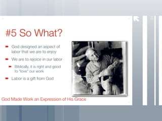 24
 #5 So What?
    God designed an aspect of
    labor that we are to enjoy
    We are to rejoice in our labor
      Biblically, it is right and good
      to “love” our work
    Labor is a gift from God




God Made Work an Expression of His Grace
 