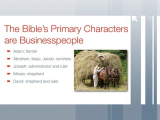 27
The Bible’s Primary Characters
are Businesspeople
  Adam: farmer
  Abraham, Issac, Jacob: ranchers
  Joseph: administrator and ruler
  Moses: shepherd
  David: shepherd and ruler
 