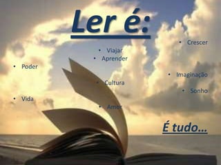 Ler é:           • Crescer
            • Viajar
           • Aprender
• Poder
                        • Imaginação
           • Cultura
                            • Sonho
• Vida
            • Amor


                        É tudo…
 