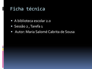 Ficha técnica

 A biblioteca escolar 2.0
 Sessão 2 , Tarefa 1
 Autor: Maria Salomé Cabrita de Sousa
 