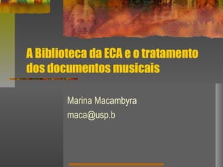A Biblioteca da ECA e o tratamento
dos documentos musicais
Marina Macambyra
maca@usp.b
 