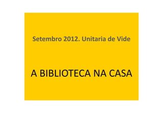 A biblioteca da nosa casa
Setembro 2012. Unitaria de Vide
A BIBLIOTECA NA CASA
 