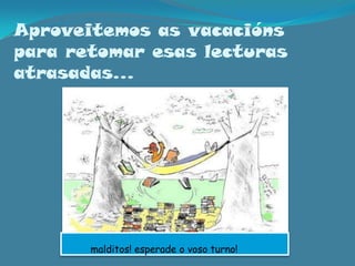 Aproveitemos as vacaciónspara retomar esas lecturas atrasadas…            malditos! esperade o voso turno!