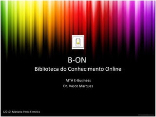 B-ON
Biblioteca do Conhecimento Online
MTA E-Business
Dr. Vasco Marques
(2010) Mariana Pinto Ferreira
 