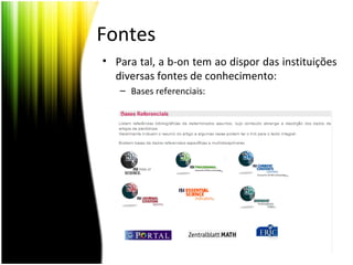 Fontes
• Para tal, a b-on tem ao dispor das instituições
diversas fontes de conhecimento:
– Bases referenciais:
 
