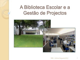 A Biblioteca Escolar e a
Gestão de Projectos

RBE - António Nogueira 2012

1

 