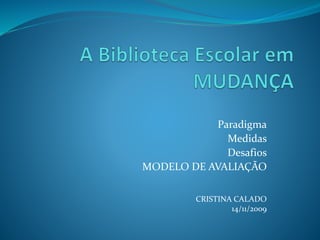 Paradigma
Medidas
Desafios
MODELO DE AVALIAÇÃO
CRISTINA CALADO
14/11/2009
 