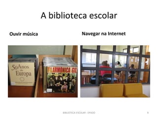 A biblioteca escolar
Ouvir música                       Navegar na Internet




                    BIBLIOTECA ESCOLAR - EPADD           8
 