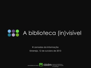 A biblioteca (in)visível
III Jornadas da Informação
Estarreja, 12 de outubro de 2013
 