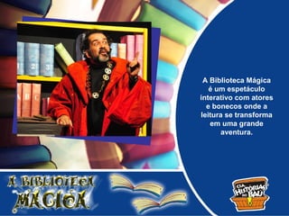 A Biblioteca Mágica
   é um espetáculo
interativo com atores
  e bonecos onde a
leitura se transforma
   em uma grande
      aventura.
 