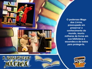 O poderoso Mago
     dos Livros,
   preocupado em
     preservar o
  conhecimento do
   mundo, reuniu
milhares de livros em
   sua biblioteca e
escondeu-a de todos
  para protege-la.
 
