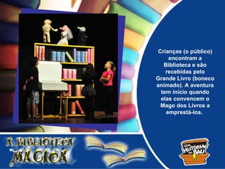 Crianças (o público)
    encontram a
  Biblioteca e são
   recebidas pelo
Grande Livro (boneco
animado). A aventura
 tem início quando
 elas convencem o
 Mago dos Livros a
   emprestá-los.
 