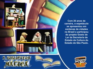 Com 20 anos de
carreira, o espetáculo
  se apresentou em
centenas de cidades
no Brasil e participou
 do projeto Gosto de
 Ler da Secretaria de
Estado da Cultura do
Estado de São Paulo.
 