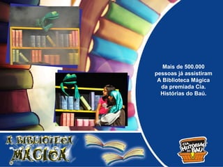 Mais de 500.000
pessoas já assistiram
 A Biblioteca Mágica
  da premiada Cia.
  Histórias do Baú.
 