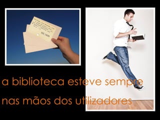 a biblioteca esteve sempre
nas mãos dos utilizadores
 