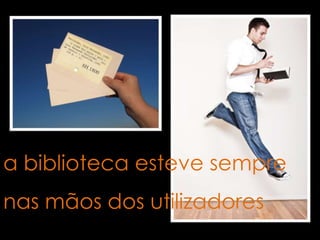 a biblioteca esteve sempre

nas mãos dos utilizadores

 