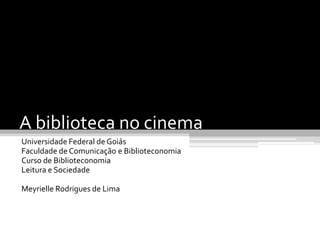A biblioteca no cinema
Universidade Federal de Goiás
Faculdade de Comunicação e Biblioteconomia
Curso de Biblioteconomia
Leitura e Sociedade

Meyrielle Rodrigues de Lima
 