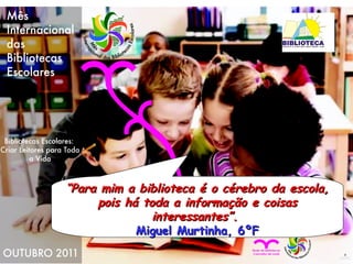 “ Para mim a biblioteca é o cérebro da escola, pois há toda a informação e coisas interessantes”.  Miguel Murtinha, 6ºF 