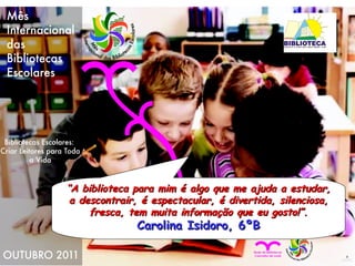 “ A biblioteca para mim é algo que me ajuda a estudar, a descontrair, é espectacular, é divertida, silenciosa, fresca, tem muita informação que eu gosto!”. Carolina Isidoro, 6ºB 