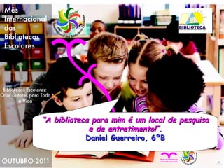 “ A biblioteca para mim é um local de pesquisa e de entretimento!”. Daniel Guerreiro, 6ºB 