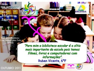 “ Para mim a biblioteca escolar é o sítio mais importante da escola pois temos filmes, livros e computadores com informações”. Ruben Vicente, 6ºF 