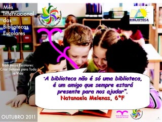 “ A biblioteca não é só uma biblioteca, é um amigo que sempre estará presente para nos ajudar”. Natanaela Melenas, 6ºF 