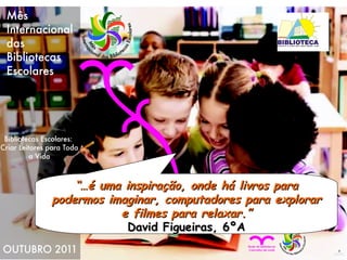 “… é uma inspiração, onde há livros para podermos imaginar, computadores para explorar e filmes para relaxar.” David Figueiras, 6ºA 