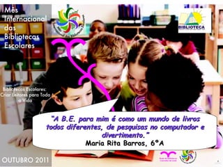 “ A B.E. para mim é como um mundo de livros todos diferentes, de pesquisas no computador e divertimento.” Maria Rita Barros, 6ºA 