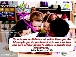 “ Eu acho que na Biblioteca há muitos livros que têm informação que nós precisamos! Acho que é um bom sítio para estudar porque há silêncio e permite mais concentração.” João Baptista nº15 