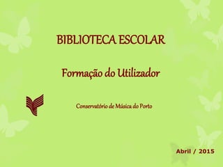 BIBLIOTECA ESCOLAR
Formação do Utilizador
Conservatório de Músicado Porto
Abril / 2015
 