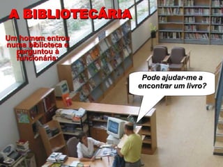 A BIBLIOTECÁRIA Pode ajudar-me a encontrar um livro? Um homem entrou numa biblioteca e perguntou à funcionária: 