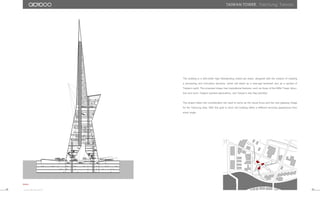 The building is a 400-meter high freestanding mixed-use tower, designed with the mission of creating
a pioneering and innovative structure, which will stand as a new-age landmark and as a symbol of
Taiwan’s spirit. The proposed shape has inspirational features, such as those of the Eiffel Tower (struc-
ture and icon), Origami (symbol generation), and Taiwan’s star flag (identity).
The project takes into consideration the need to serve as the visual focus and the new gateway image
for the Taichung area. With this goal in mind, the building offers a different stunning appearance from
every angle.
0 10 20 30 40 50
0 105 20
Section
0 10 20 30 40 50
taiwan tower. Taichung, Taiwan.
43 44
 