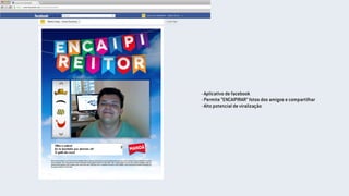 - Aplicativo de facebook
- Permite “ENCAIPIRAR” fotos dos amigos e compartilhar
- Alto potencial de viralização
 