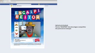 - Aplicativo de facebook
- Permite “ENCAIPIRAR” fotos dos amigos e compartilhar
- Alto potencial de viralização
 