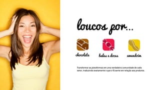 Transformar as plataformas em uma verdadeira comunidade de cada
setor, traduzindo exatamente o que o fã sente em relação aos produtos.
loucos por...
chocolate balas e doces amendoim
 