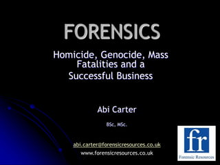 FORENSICS
Homicide, Genocide, Mass
Fatalities and a
Successful Business
Abi Carter
BSc, MSc.
abi.carter@forensicresources.co.uk
www.forensicresources.co.uk
 