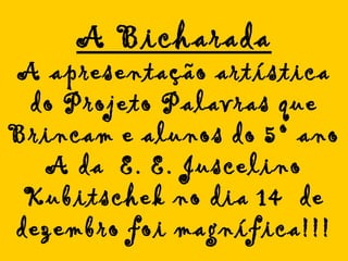A Bicharada A apresentação artística do Projeto Palavras que Brincam e alunos do 5º ano A da  E. E. Juscelino Kubitschek no dia 14  de dezembro foi magnífica!!! 