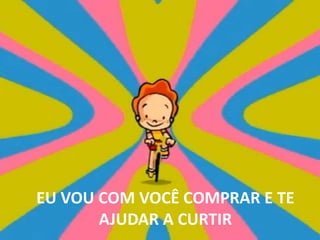 EU VOU COM VOCÊ COMPRAR E TE AJUDAR A CURTIR