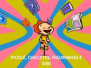 PICOLÉ, CHICLETES, FIGURINHAS E GIBI