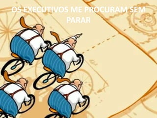 OS EXECUTIVOS ME PROCURAM SEM PARAR