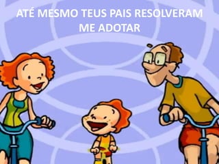 ATÉ MESMO TEUS PAIS RESOLVERAM ME ADOTAR