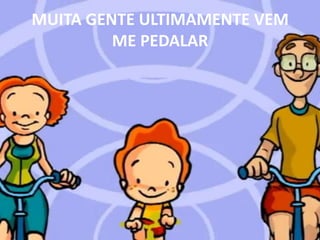 MUITA GENTE ULTIMAMENTE VEM ME PEDALAR