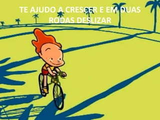 TE AJUDO A CRESCER E EM DUAS RODAS DESLIZAR