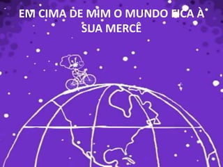EM CIMA DE MIM O MUNDO FICA À SUA MERCÊ