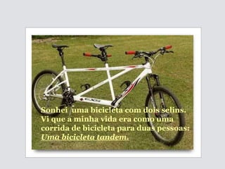 Sonhei  uma bicicleta com dois selins.  Vi que a minha vida era como  uma corrida de bicicleta para duas pessoas:  Uma bicicleta tandem. 