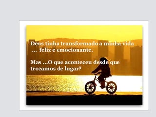   Deus tinha transformado a minha vida ...  feliz e emocionante.  Mas ...O que aconteceu desde que trocamos de lugar? 