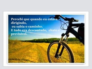   Percebi que quando eu estava dirigindo, eu sabia o caminho. E tudo era descontado,  chato e previsível. 